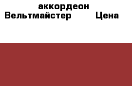 аккордеон Вельтмайстер 3-4 › Цена ­ 17 000 - Крым, Симферополь Музыкальные инструменты и оборудование » Другое   . Крым